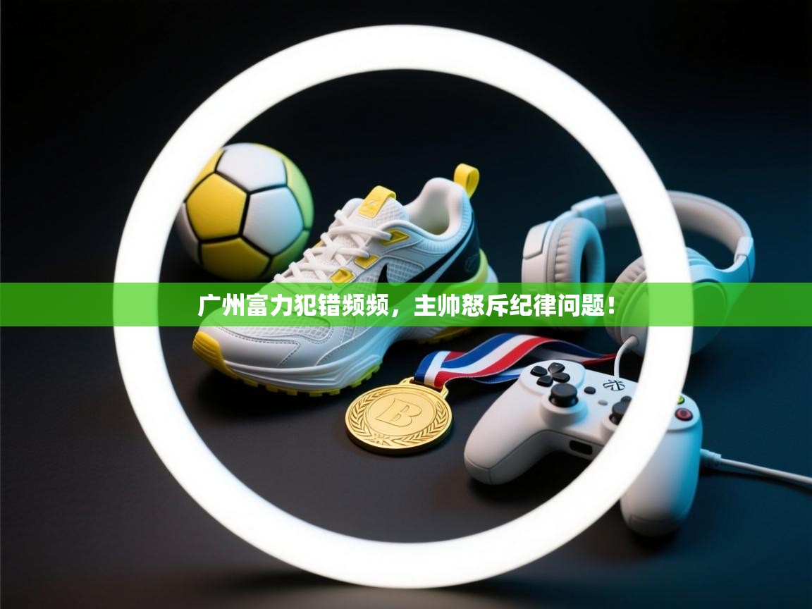 广州富力犯错频频，主帅怒斥纪律问题！  第2张