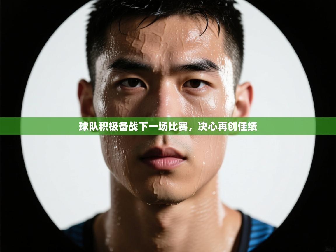 球队积极备战下一场比赛，决心再创佳绩  第1张