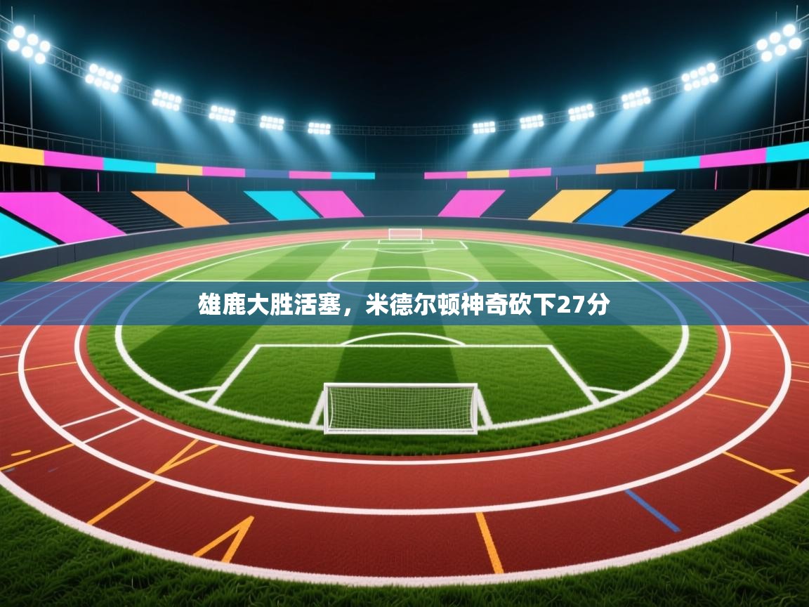 雄鹿大胜活塞，米德尔顿神奇砍下27分  第1张