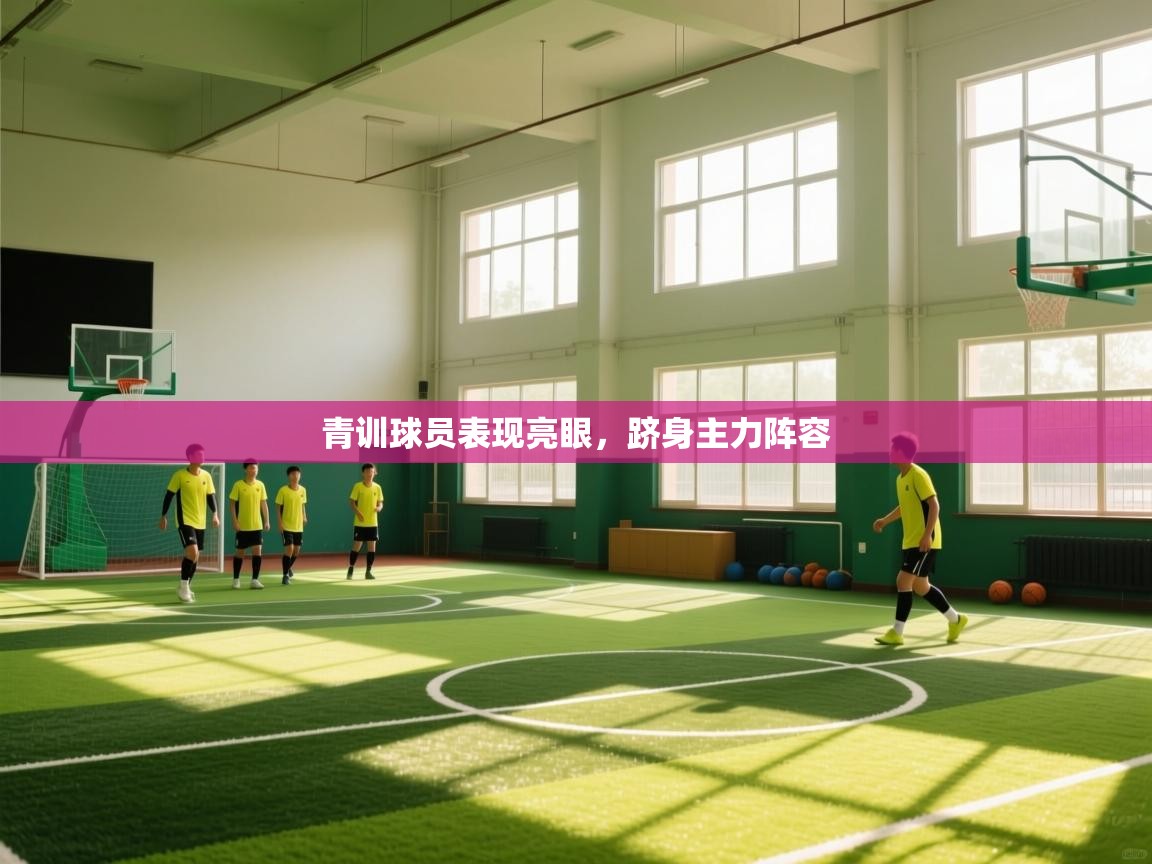 青训球员表现亮眼，跻身主力阵容  第2张