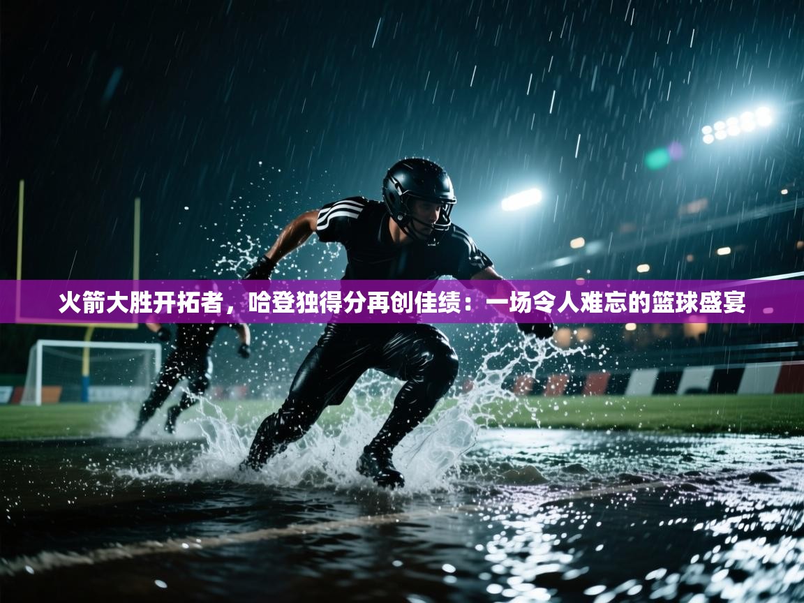 火箭大胜开拓者，哈登独得分再创佳绩：一场令人难忘的篮球盛宴  第2张