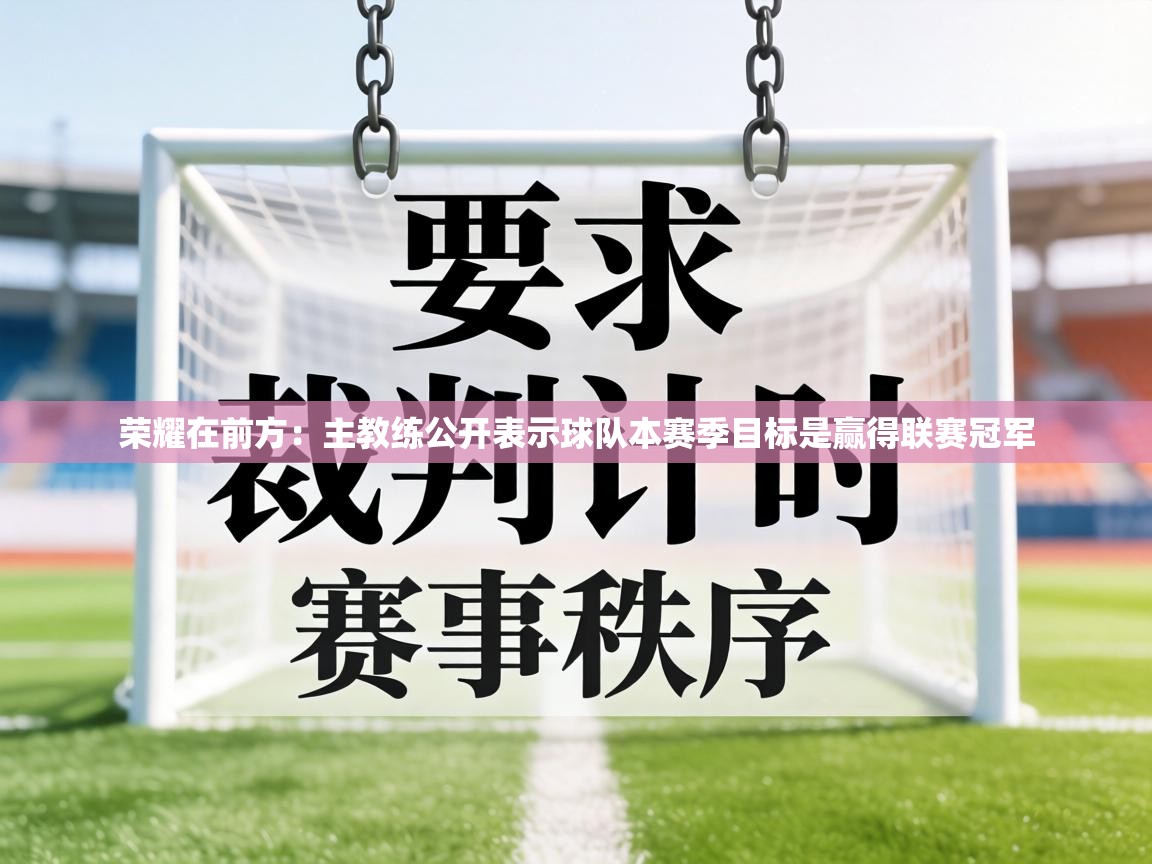 荣耀在前方：主教练公开表示球队本赛季目标是赢得联赛冠军  第1张